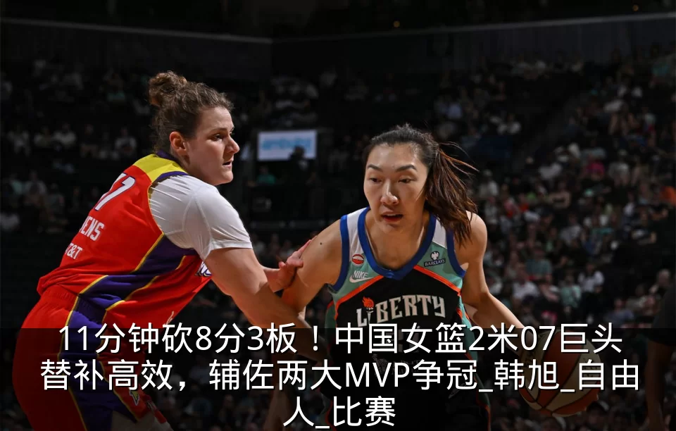 11分钟砍8分3板!中国女篮2米07巨头替补高效,辅佐两大MVP争冠_韩旭_自由人_比赛