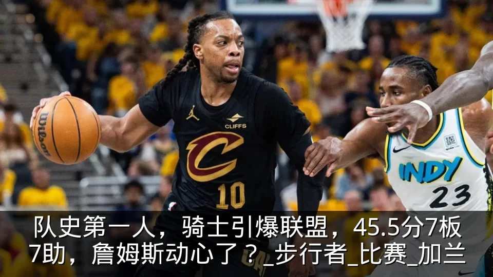 队史第一人，骑士引爆联盟，45.5分7板7助，詹姆斯动心了？_步行者_比赛_加兰