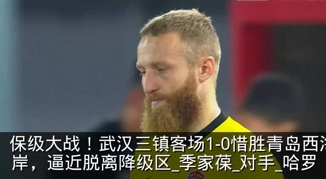 保级大战!武汉三镇客场1-0惜胜青岛西海岸,逼近脱离降级区_季家葆_对手_哈罗