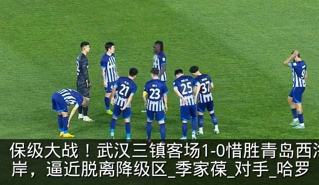 保级大战！武汉三镇客场1-0惜胜青岛西海岸，逼近脱离降级区_季家葆_对手_哈罗