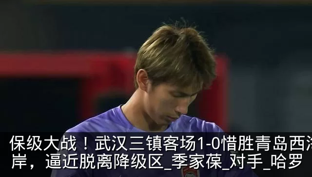 保级大战！武汉三镇客场1-0惜胜青岛西海岸，逼近脱离降级区_季家葆_对手_哈罗