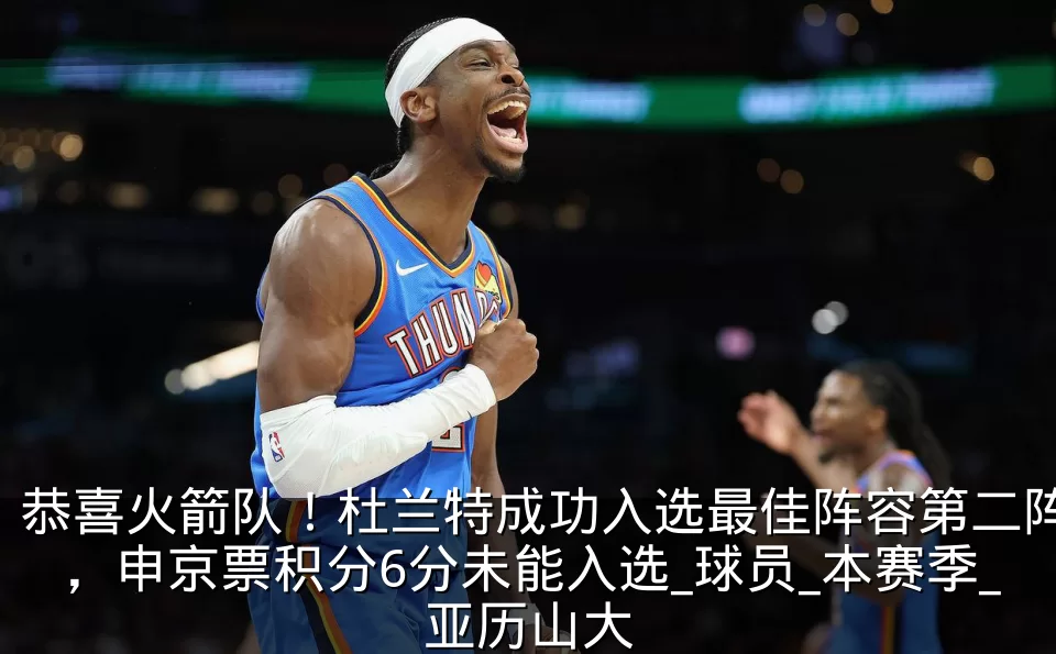 恭喜火箭队!杜兰特成功入选最佳阵容第二阵,申京票积分6分未能入选_球员_本赛季_亚历山大
