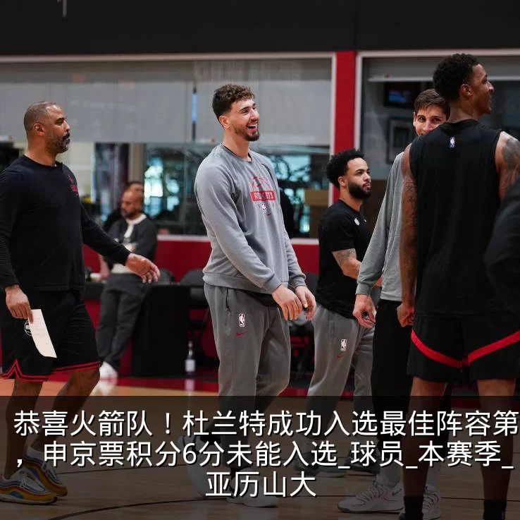 恭喜火箭队!杜兰特成功入选最佳阵容第二阵,申京票积分6分未能入选_球员_本赛季_亚历山大
