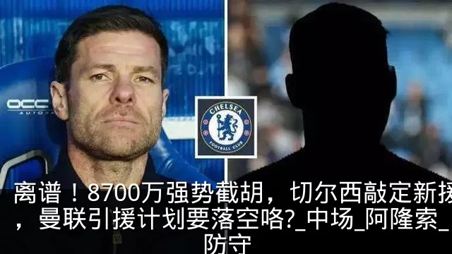 离谱!8700万强势截胡,切尔西敲定新援,曼联引援计划要落空咯?_中场_阿隆索_防守
