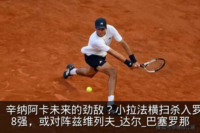 辛纳阿卡未来的劲敌?小拉法横扫杀入罗马站8强,或对阵兹维列夫_达尔_巴塞罗那