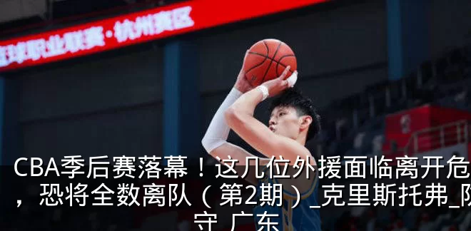 CBA季后赛落幕!这几位外援面临离开危险,恐将全数离队(第2期)_克里斯托弗_防守_广东